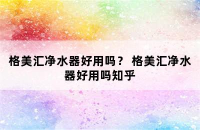 格美汇净水器好用吗？ 格美汇净水器好用吗知乎